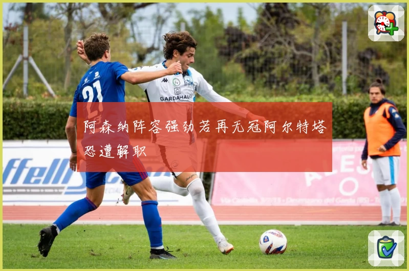 阿森纳阵容强劲若再无冠阿尔特塔恐遭解职