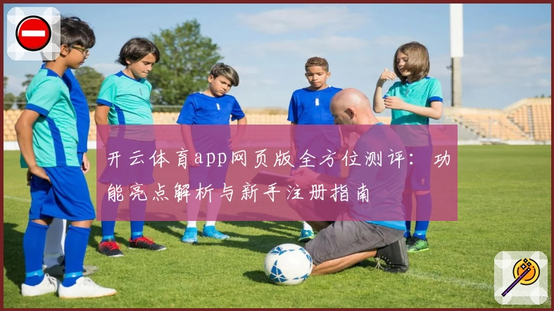 开云体育app网页版全方位测评:功能亮点解析与新手注册指南