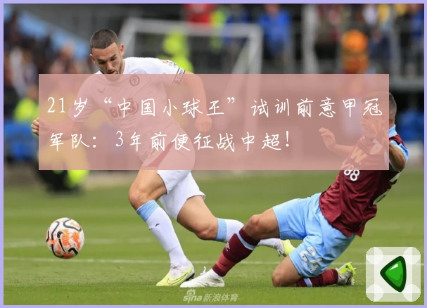 21岁“中国小球王”试训前意甲冠军队：3年前便征战中超！