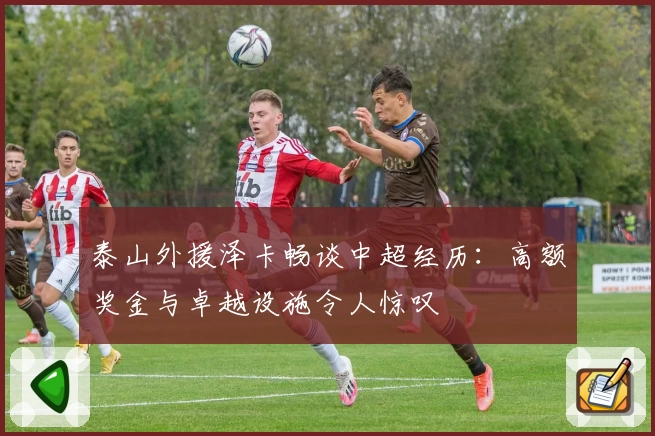 泰山外援泽卡畅谈中超经历：高额奖金与卓越设施令人惊叹