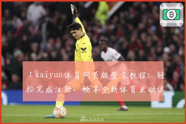「kaiyun体育网页版登录教程：轻松完成注册，畅享全新体育互动体验」