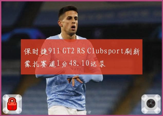保时捷911 GT2 RS Clubsport刷新蒙扎赛道1分48.10记录