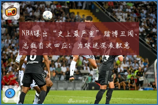 NBA曝出“史上最严重”赌博丑闻，总裁首次回应：为球迷深表歉意