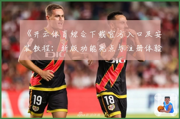 《开云体育综合下载官方入口及安装教程：新版功能亮点与注册体验全揭秘》