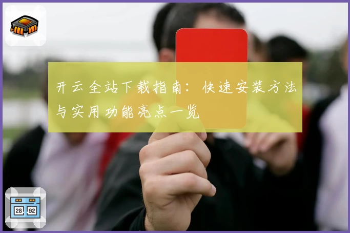 开云全站下载指南：快速安装方法与实用功能亮点一览