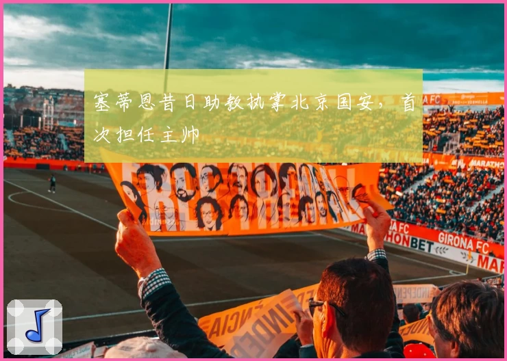 塞蒂恩昔日助教执掌北京国安,首次担任主帅