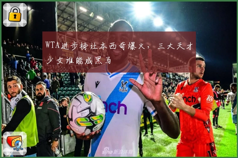 WTA进步榜让本西奇爆火，三大天才少女谁能成黑马