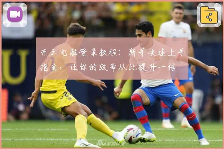 开云电脑登录教程:新手快速上手指南,让你的效率从此提升一倍