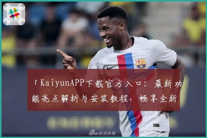 「KaiyunAPP下载官方入口：最新功能亮点解析与安装教程，畅享全新使用体验」