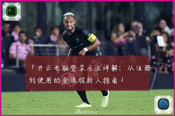 「开云电脑登录方法详解：从注册到使用的全流程新人指南」