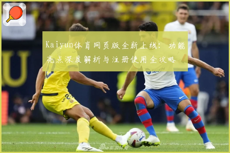 Kaiyun体育网页版全新上线：功能亮点深度解析与注册使用全攻略