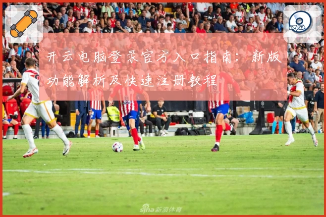 开云电脑登录官方入口指南：新版功能解析及快速注册教程