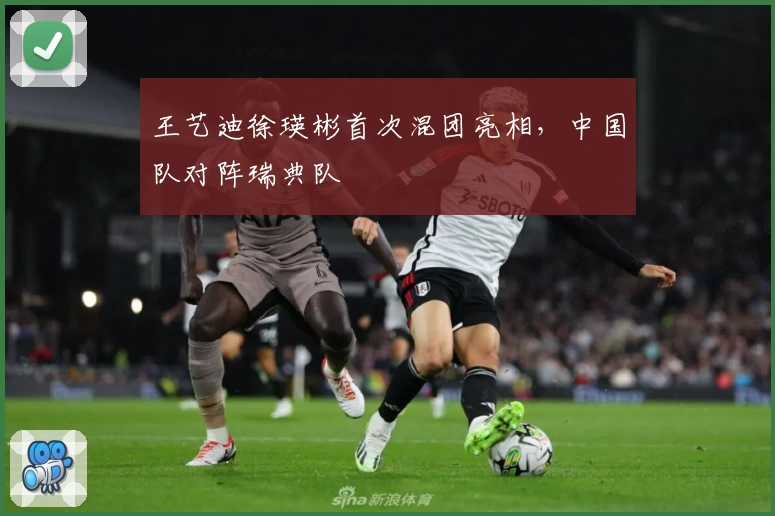 王艺迪徐瑛彬首次混团亮相，中国队对阵瑞典队