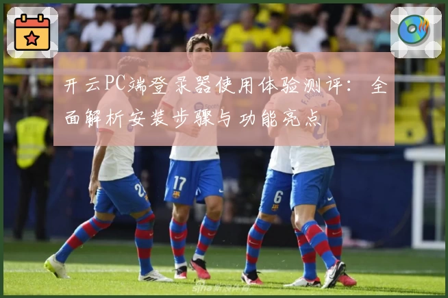 开云PC端登录器使用体验测评：全面解析安装步骤与功能亮点