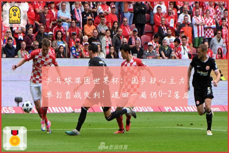 乒乓球混团世界杯：国乒核心主力单打首战失利！追回一局仍0-2落后