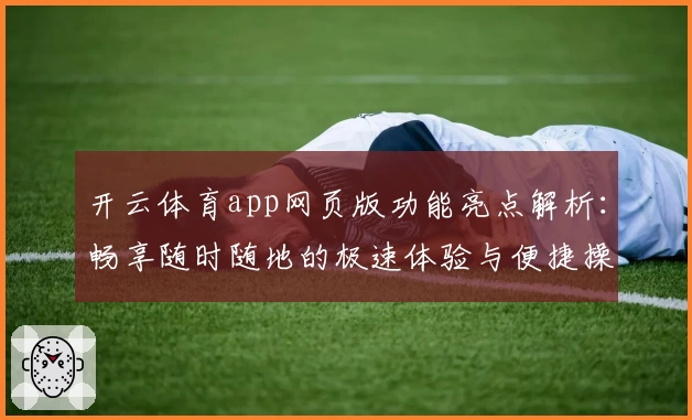 开云体育app网页版功能亮点解析：畅享随时随地的极速体验与便捷操作
