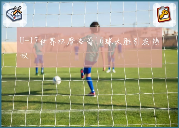 U-17世界杯摩洛哥16球大胜引发热议