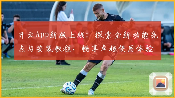 开云App新版上线：探索全新功能亮点与安装教程，畅享卓越使用体验