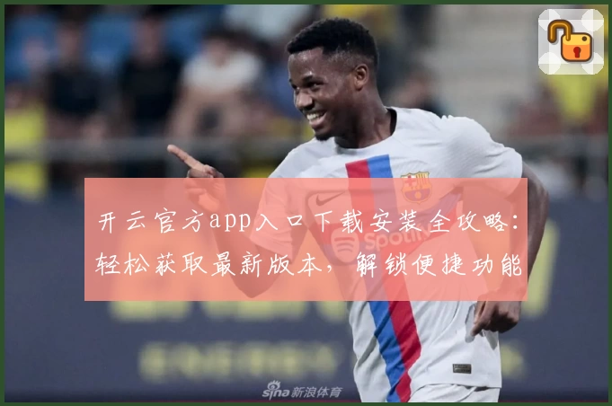 开云官方app入口下载安装全攻略：轻松获取最新版本，解锁便捷功能体验