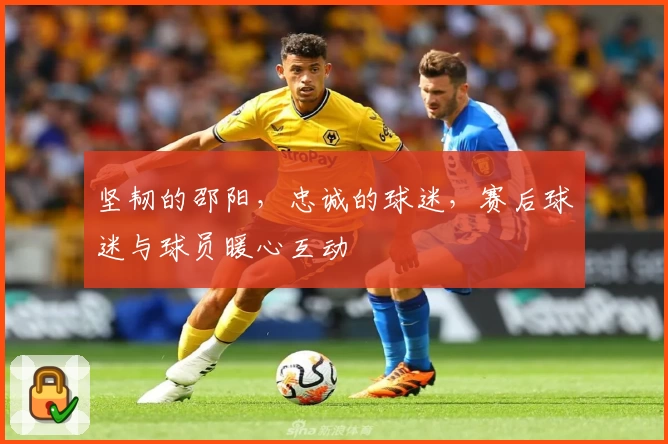 坚韧的邵阳，忠诚的球迷，赛后球迷与球员暖心互动