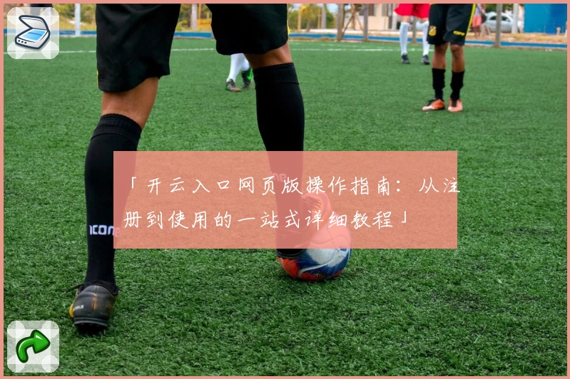 「开云入口网页版操作指南：从注册到使用的一站式详细教程」