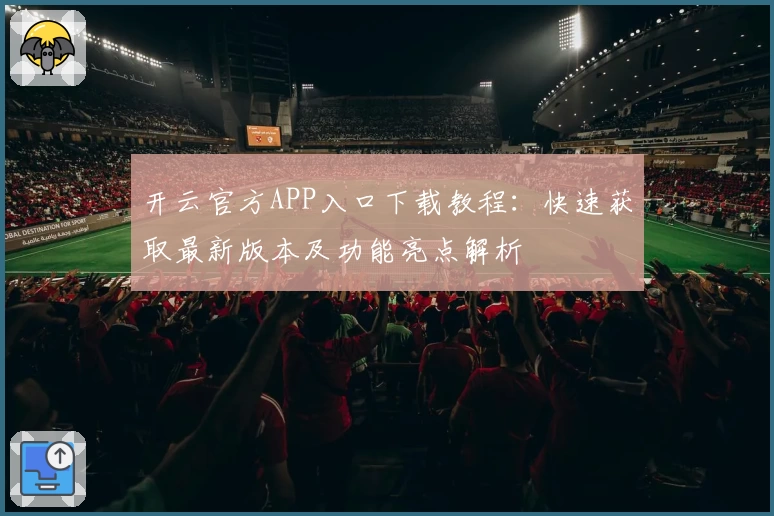 开云官方APP入口下载教程：快速获取最新版本及功能亮点解析