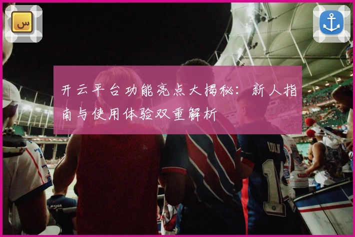 开云平台功能亮点大揭秘：新人指南与使用体验双重解析