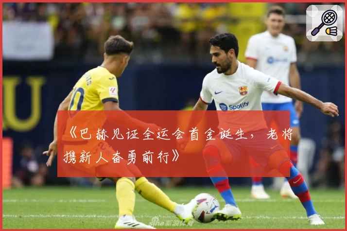 《巴赫见证全运会首金诞生，老将携新人奋勇前行》