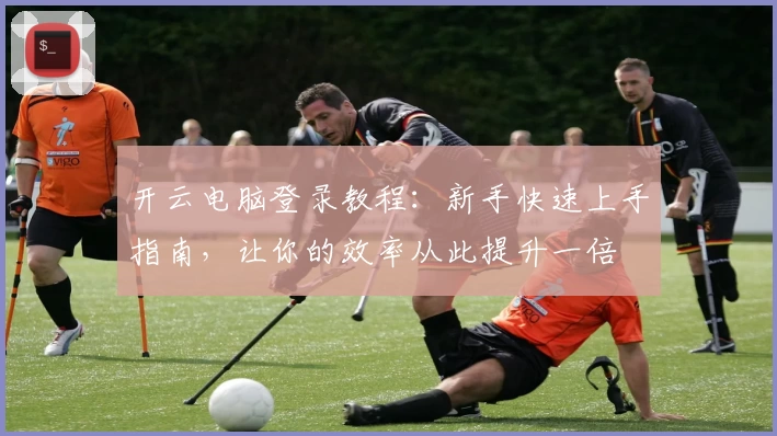 开云电脑登录教程：新手快速上手指南，让你的效率从此提升一倍