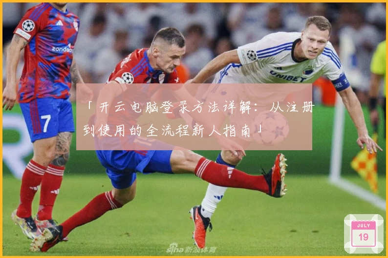 「开云电脑登录方法详解:从注册到使用的全流程新人指南」