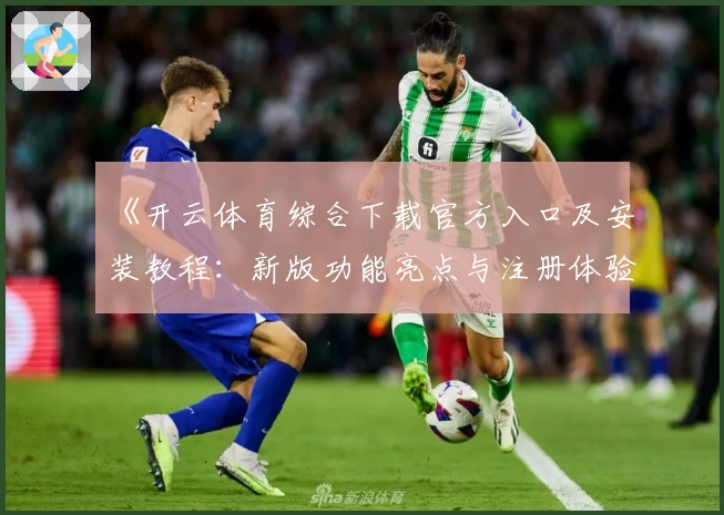 《开云体育综合下载官方入口及安装教程：新版功能亮点与注册体验全揭秘》
