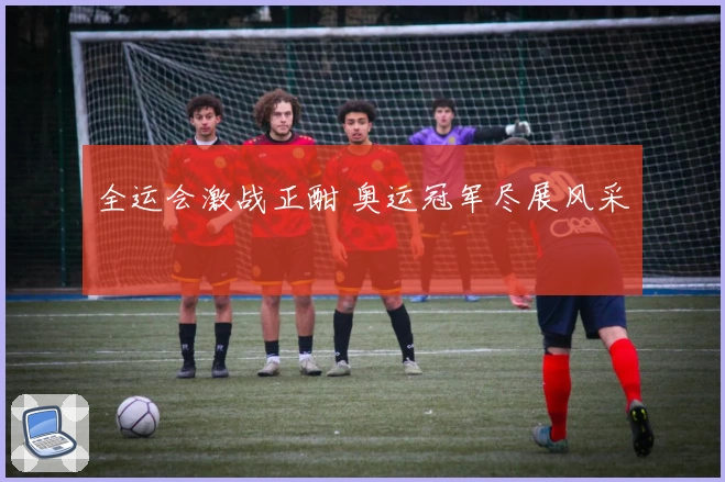 全运会激战正酣 奥运冠军尽展风采