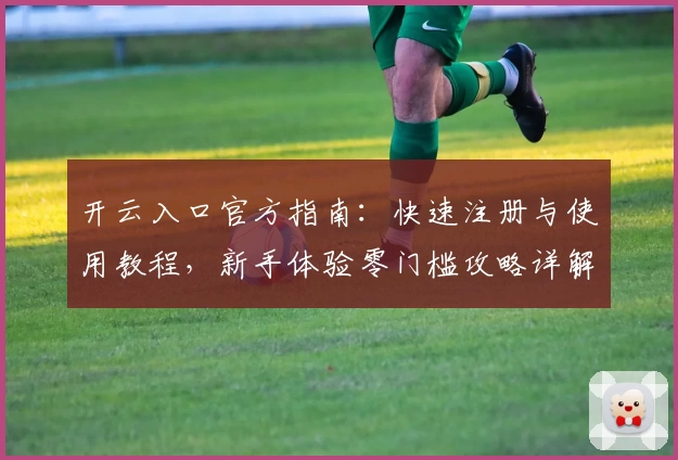 开云入口官方指南：快速注册与使用教程，新手体验零门槛攻略详解
