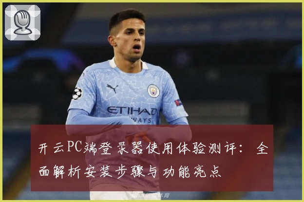 开云PC端登录器使用体验测评：全面解析安装步骤与功能亮点