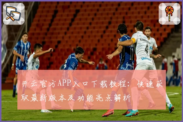 开云官方APP入口下载教程：快速获取最新版本及功能亮点解析